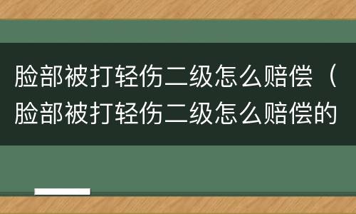脸部被打轻伤二级怎么赔偿（脸部被打轻伤二级怎么赔偿的）