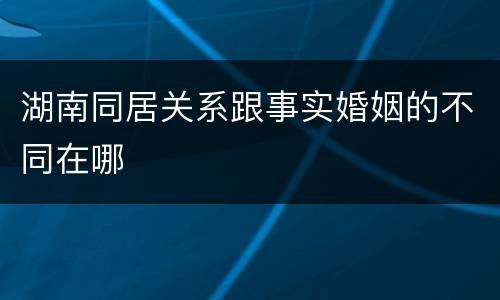 湖南同居关系跟事实婚姻的不同在哪