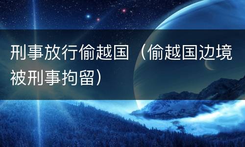 刑事放行偷越国（偷越国边境被刑事拘留）