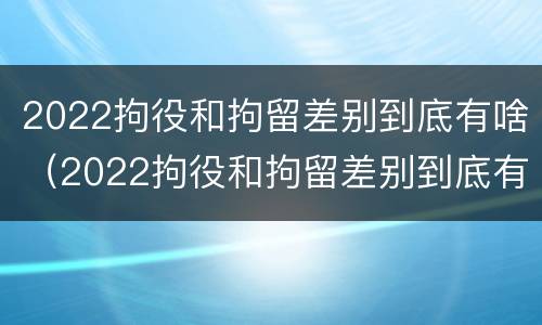 2022拘役和拘留差别到底有啥（2022拘役和拘留差别到底有啥不同）
