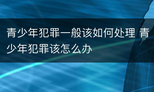 青少年犯罪一般该如何处理 青少年犯罪该怎么办