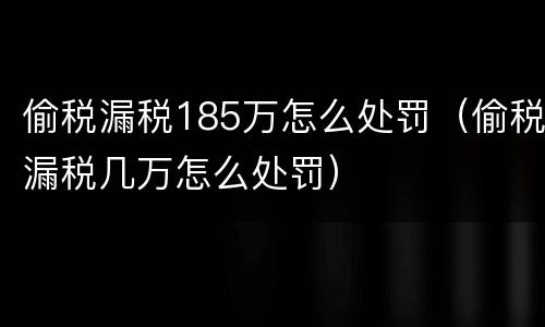 偷税漏税185万怎么处罚（偷税漏税几万怎么处罚）