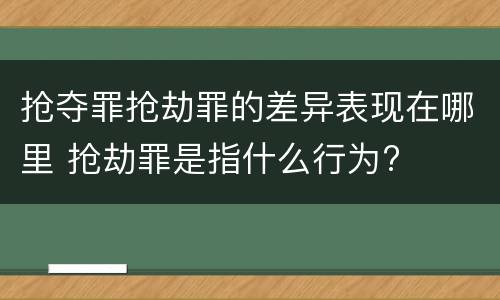 抢夺罪抢劫罪的差异表现在哪里 抢劫罪是指什么行为?