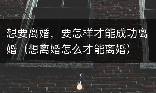 想要离婚，要怎样才能成功离婚（想离婚怎么才能离婚）