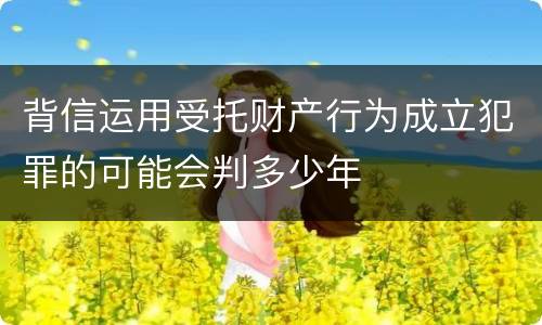 背信运用受托财产行为成立犯罪的可能会判多少年