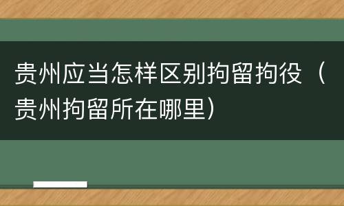 贵州应当怎样区别拘留拘役（贵州拘留所在哪里）