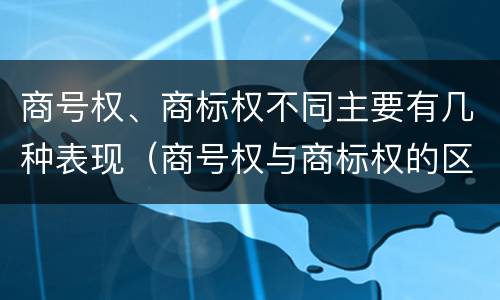 商号权、商标权不同主要有几种表现（商号权与商标权的区别）