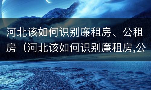 河北该如何识别廉租房、公租房（河北该如何识别廉租房,公租房名单）