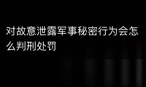 对故意泄露军事秘密行为会怎么判刑处罚