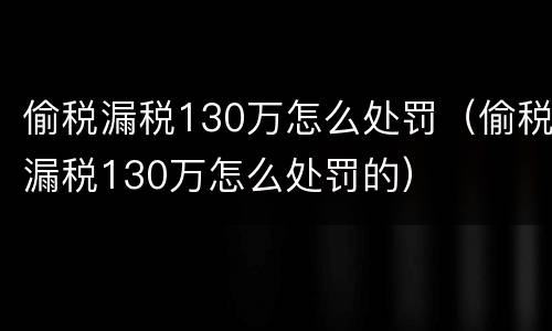 偷税漏税130万怎么处罚（偷税漏税130万怎么处罚的）
