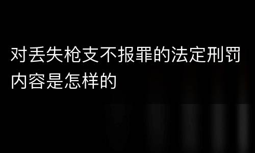 对丢失枪支不报罪的法定刑罚内容是怎样的