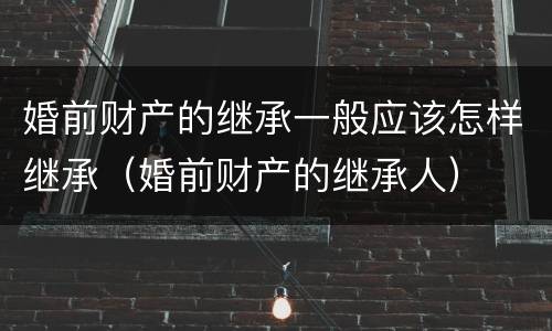 婚前财产的继承一般应该怎样继承（婚前财产的继承人）