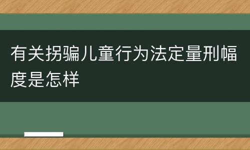 有关拐骗儿童行为法定量刑幅度是怎样