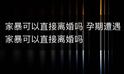 家暴可以直接离婚吗 孕期遭遇家暴可以直接离婚吗