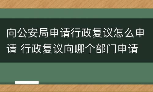 向公安局申请行政复议怎么申请 行政复议向哪个部门申请 公安