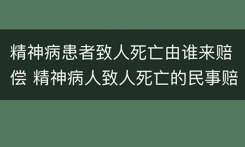 精神病患者致人死亡由谁来赔偿 精神病人致人死亡的民事赔偿