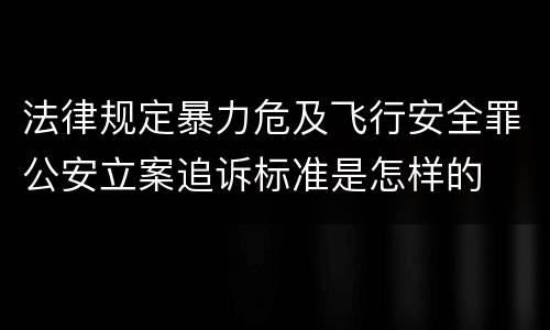 法律规定暴力危及飞行安全罪公安立案追诉标准是怎样的