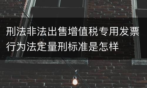 刑法非法出售增值税专用发票行为法定量刑标准是怎样