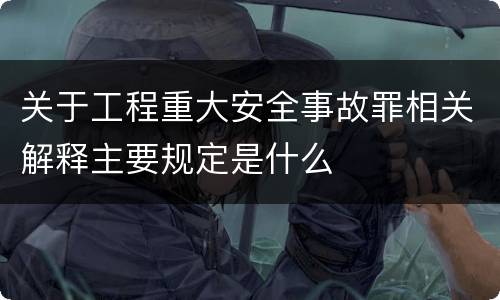 关于工程重大安全事故罪相关解释主要规定是什么