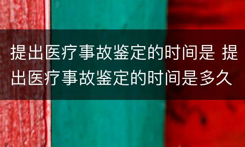 提出医疗事故鉴定的时间是 提出医疗事故鉴定的时间是多久