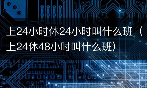 上24小时休24小时叫什么班（上24休48小时叫什么班）