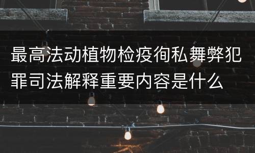 最高法动植物检疫徇私舞弊犯罪司法解释重要内容是什么