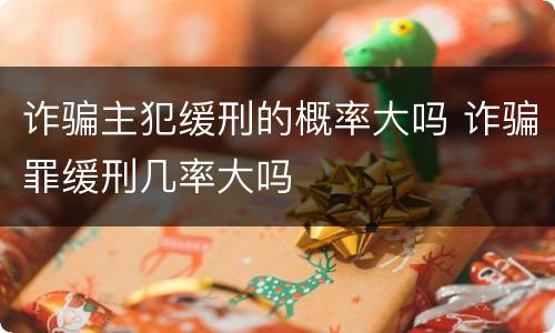 诈骗主犯缓刑的概率大吗 诈骗罪缓刑几率大吗