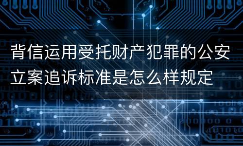 背信运用受托财产犯罪的公安立案追诉标准是怎么样规定
