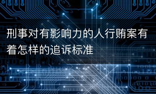 刑事对有影响力的人行贿案有着怎样的追诉标准