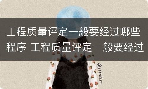 工程质量评定一般要经过哪些程序 工程质量评定一般要经过什么程序