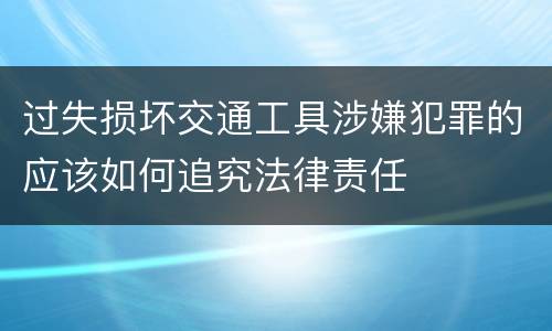 过失损坏交通工具涉嫌犯罪的应该如何追究法律责任