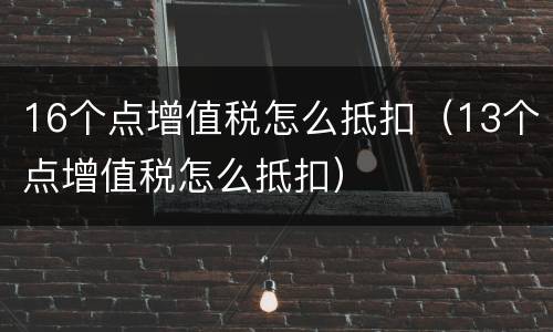 16个点增值税怎么抵扣（13个点增值税怎么抵扣）