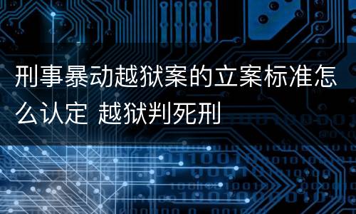 刑事暴动越狱案的立案标准怎么认定 越狱判死刑