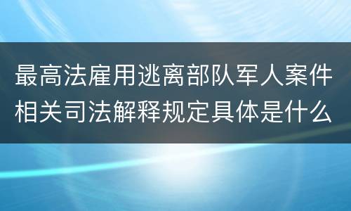 最高法雇用逃离部队军人案件相关司法解释规定具体是什么内容