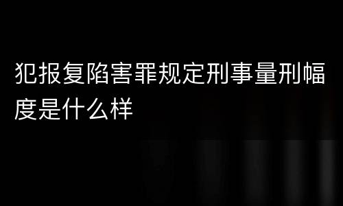 犯报复陷害罪规定刑事量刑幅度是什么样