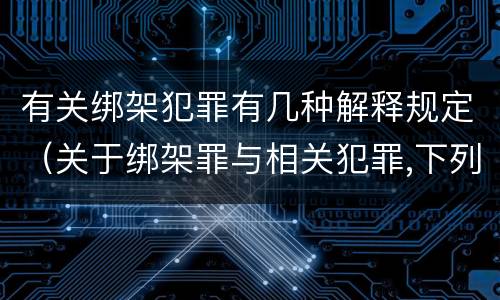 有关绑架犯罪有几种解释规定（关于绑架罪与相关犯罪,下列哪些说法是正确的?）