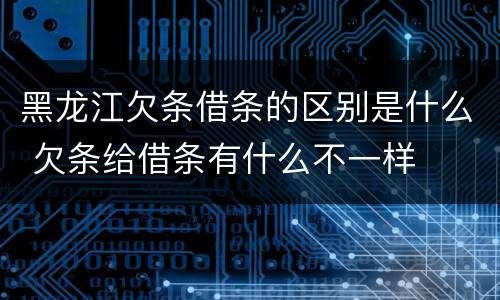 黑龙江欠条借条的区别是什么 欠条给借条有什么不一样