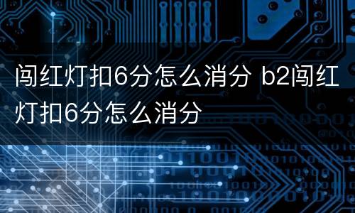 闯红灯扣6分怎么消分 b2闯红灯扣6分怎么消分