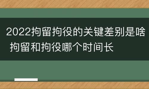 2022拘留拘役的关键差别是啥 拘留和拘役哪个时间长