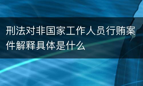 刑法对非国家工作人员行贿案件解释具体是什么