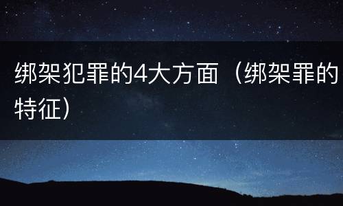 绑架犯罪的4大方面（绑架罪的特征）