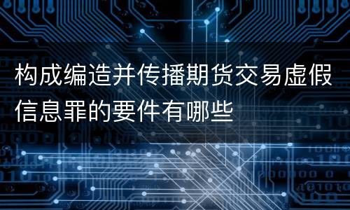 构成编造并传播期货交易虚假信息罪的要件有哪些