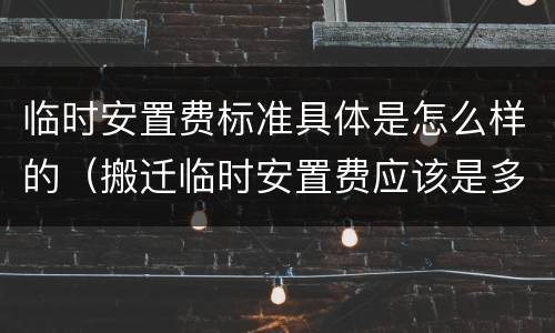 临时安置费标准具体是怎么样的（搬迁临时安置费应该是多少）
