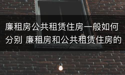 廉租房公共租赁住房一般如何分别 廉租房和公共租赁住房的区别