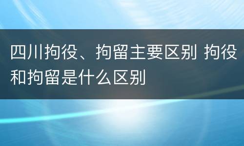 四川拘役、拘留主要区别 拘役和拘留是什么区别