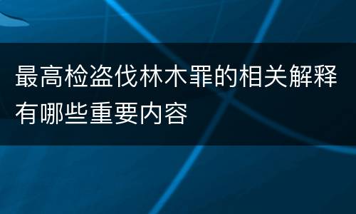 最高检盗伐林木罪的相关解释有哪些重要内容