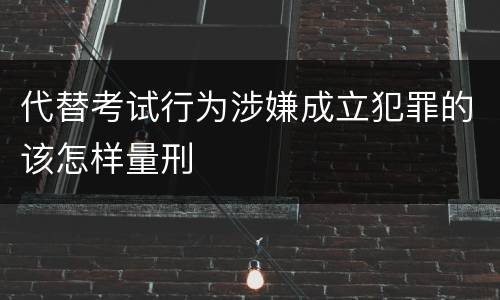 代替考试行为涉嫌成立犯罪的该怎样量刑