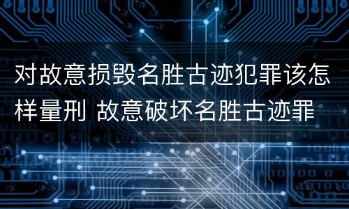 对故意损毁名胜古迹犯罪该怎样量刑 故意破坏名胜古迹罪
