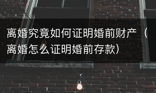 离婚究竟如何证明婚前财产（离婚怎么证明婚前存款）