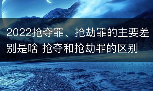 2022抢夺罪、抢劫罪的主要差别是啥 抢夺和抢劫罪的区别